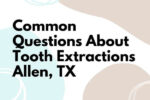 Common Questions About Tooth Extractions – Allen, TX